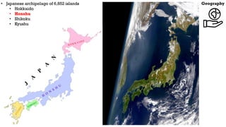 Geography
• Japanese archipelago of 6,852 islands
• Hokkaido
• Honshu
• Shikoku
• Kyushu
 