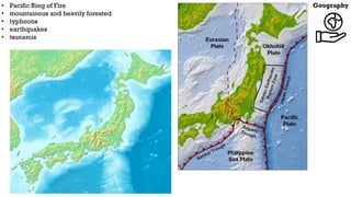 Geography
• Pacific Ring of Fire
• mountainous and heavily forested
• typhoons
• earthquakes
• tsunamis
 