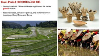 Yayoi Period (300 BCE to 250 CE)
• Immigrants from China and Korea supplanted the native
Jōmon culture.
• Rice cultivation...