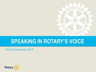 SPEAKING IN ROTARY’S VOICE
Seoul Convention 2016
 