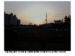 가을 해는 짧아 17:33분 발 서울행 열차를 기다릴 때 어느덧 해는 서산으로