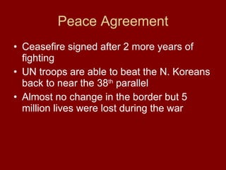 Peace Agreement Ceasefire signed after 2 more years of fighting  UN troops are able to beat the N. Koreans back to near the 38 th  parallel  Almost no change in the border but 5 million lives were lost during the war 
