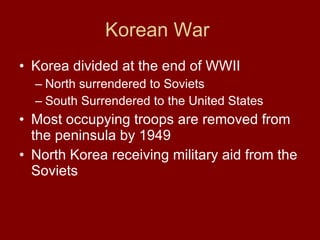 Korean War  Korea divided at the end of WWII North surrendered to Soviets South Surrendered to the United States  Most occupying troops are removed from the peninsula by 1949 North Korea receiving military aid from the Soviets  