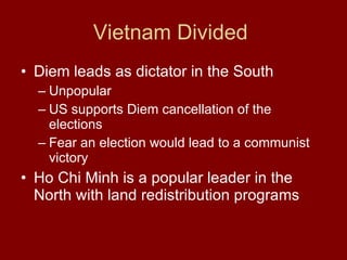 Vietnam Divided  Diem leads as dictator in the South  Unpopular  US supports Diem cancellation of the elections  Fear an election would lead to a communist victory  Ho Chi Minh is a popular leader in the North with land redistribution programs  