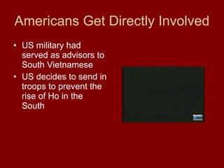 Americans Get Directly Involved US military had served as advisors to South Vietnamese US decides to send in troops to prevent the rise of Ho in the South  