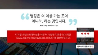 디지털 트랜스포메이션을 위한 더 다양한 자료를 보시려면
www.experienceavayaapac.com/kr 에 방문하십시오.
뱅킹은 더 이상 가는 곳이
아니라, 하는 것입니다.
Brett King, “Bank 3.0” 저자
웹사이트 방문하기
 