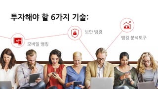 모바일 뱅킹
보안 뱅킹
뱅킹 분석도구
모바일 뱅킹
투자해야 할 6가지 기술:
 