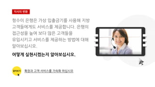 헝수이 은행은 가상 입출금기를 사용해 지방
고객들에게도 서비스를 제공합니다. 은행의
접근성을 높여 보다 많은 고객들을
유입시키고 서비스를 제공하는 방법에 대해
알아보십시오.
어떻게 실현시켰는지 알아보십시오.
지사의 변환
알아보기 확장과 고객 서비스를 가속화 하십시오
 