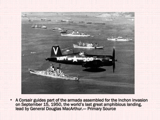 A Corsair guides part of the armada assembled for the Inchon invasion on September 15, 1950, the world’s last great amphibious landing, lead by General Douglas MacArthur.--- Primary Source 