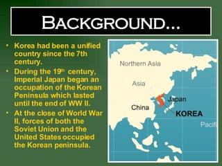 Background… <ul><li>Korea had been a unified country since the 7th century. </li></ul><ul><li>During the 19 th  century, I...