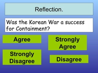 Reflection. Was the Korean War a success for Containment?  Agree Strongly Disagree Strongly Agree Disagree 