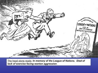 Starter: The head stone reads:   In memory of the League of Nations.  Died of lack of exercise facing wanton aggression . 