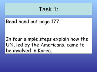 Task 1: Read hand out page 177.  In four simple steps explain how the UN, led by the Americans, came to be involved in Korea.  