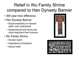 Relief in Wu Family Shrine
compared to Han Dynasty Banner
• 300 year time difference
• Han Dynasty Banner
– Equal emphasis on heaven,
earth, and underworld
– Supernatural and divine are
more important than humans
• Wu Family Shrine
– Human realm
– Importance of emperor
– Social order
 