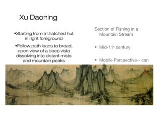 Xu Daoning
Section of Fishing in a
Mountain Stream
• Mid-11th
century
• Mobile Perspective-- can
follow along
•Starting from a thatched hut
in right foreground
•Follow path leads to broad,
open view of a deep vista
dissolving into distant mists
and mountain peaks
 
