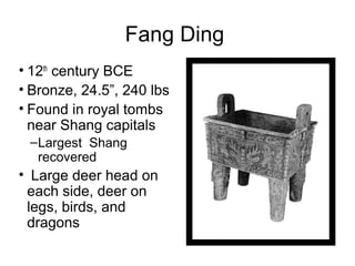 Fang Ding
• 12th
century BCE
• Bronze, 24.5”, 240 lbs
• Found in royal tombs
near Shang capitals
–Largest Shang
recovered
• Large deer head on
each side, deer on
legs, birds, and
dragons
 