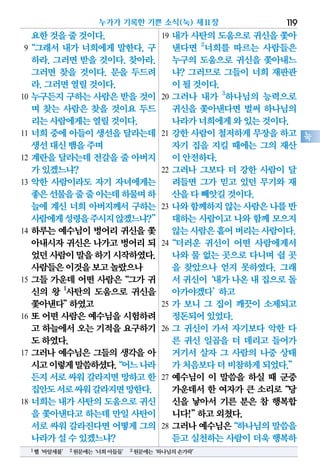 요한것을줄것이다.
9“그래서 내가 너희에게 말한다. 구
하라. 그러면 받을 것이다. 찾아라.
그러면 찾을 것이다. 문을 두드려
라.그러면열릴것이다.
10 누구든지 구하는 사람은 받을 것이
며 찾는 사람은 찾을 것이요 두드
리는사람에게는열릴것이다.
11 너희 중에 아들이 생선을 달라는데
생선대신뱀을주며
12 계란을 달라는데 전갈을 줄 아버지
가있겠느냐?
13 악한 사람이라도 자기 자녀에게는
좋은선물을줄줄아는데하물며하
늘에 계신 너희 아버지께서 구하는
사람에게성령을주시지않겠느냐?”
14 하루는 예수님이 벙어리 귀신을 쫓
아내시자 귀신은 나가고 벙어리 되
었던사람이말을하기시작하였다.
사람들은이것을보고놀랐으나
15 그들 가운데 어떤 사람은“그가 귀
신의 왕 1
사탄의 도움으로 귀신을
쫓아낸다”하였고
16 또 어떤 사람은 예수님을 시험하려
고 하늘에서오는기적을요구하기
도하였다.
17 그러나 예수님은 그들의 생각을 아
시고이렇게말씀하셨다.“어느나라
든지서로싸워갈라지면망하고한
집안도서로싸워갈라지면망한다.
18 너희는 내가 사탄의 도움으로 귀신
을 쫓아낸다고하는데만일사탄이
서로싸워갈라진다면어떻게그의
나라가설수있겠느냐?
19 내가 사탄의 도움으로 귀신을 쫓아
낸다면 2
너희를 따르는 사람들은
누구의 도움으로 귀신을 쫓아내느
냐? 그러므로 그들이 너희 재판관
이될것이다.
20 그러나 내가 3
하나님의 능력으로
귀신을 쫓아낸다면 벌써 하나님의
나라가너희에게와있는것이다.
21 강한 사람이 철저하게 무장을 하고
자기 집을 지킬 때에는 그의 재산
이안전하다.
22 그러나 그보다 더 강한 사람이 달
려들면 그가 믿고 있던 무기와 재
산을다빼앗길것이다.
23 나와함께하지않는사람은나를반
대하는 사람이고 나와 함께 모으지
않는사람은흩어버리는사람이다.
24“더러운 귀신이 어떤 사람에게서
나와 물 없는 곳으로 다니며 쉴 곳
을 찾았으나 얻지 못하였다. 그래
서귀신이‘내가나온내집으로돌
아가야겠다’하고
25 가 보니 그 집이 깨끗이 소제되고
정돈되어있었다.
26 그 귀신이 가서 자기보다 악한 다
른 귀신 일곱을 더 데리고 들어가
거기서 살자 그 사람의 나중 상태
가처음보다더비참하게되었다.”
27 예수님이 이 말씀을 하실 때 군중
가운데서 한 여자가 큰 소리로“당
신을 낳아서 기른 분은 참 행복합
니다!”하고외쳤다.
28 그러나예수님은“하나님의말씀을
듣고실천하는사람이더욱행복하
누가가 기록한 기쁜 소식(눅) 제11장 119
눅
1헬‘바알세불’ 2원문에는‘너희아들들’ 3원문에는‘하나님의손가락’
 