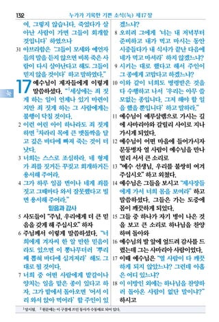 여, 그렇지 않습니다. 죽었다가 살
아난 사람이 가면 그들이 회개할
것입니다’하였으나
31 아브라함은‘그들이 모세와 예언자
들의말을듣지않으면비록죽은사
람이 다시 살아난다고 해도 그들이
믿지않을것이다’하고말하였다.”
17예수님이 제자들에게 이렇게
말씀하셨다.“1
세상에는 죄 짓
게 하는 일이 언제나 있기 마련이
지만 죄 짓게 하는 그 사람에게는
불행이닥칠것이다.
2 이런 어린 아이 하나라도 죄 짓게
하면 2
차라리 목에 큰 맷돌짝을 달
고 깊은 바다에 빠져 죽는 것이 더
낫다.
3 너희는 스스로 조심하라. 네 형제
가 죄를짓거든꾸짖고회개하거든
용서해주어라.
4 그가 하루 일곱 번이나 네게 죄를
짓고그때마다와서 잘못했다고빌
면용서해주어라.”
믿음과 감사
5 사도들이“주님,우리에게더큰믿
음을갖게해주십시오”하자
6 주님께서 이렇게 말씀하셨다.“너
희에게 겨자씨 한 알 만한 믿음이
라도 있으면 이 뽕나무더러‘뿌리
째 뽑혀 바다에 심겨져라’해도 그
대로될것이다.
7 너희 중 어떤 사람에게 밭갈이나
양치는 일을 맡은 종이 있다고 하
자.그가밭에서돌아오면‘어서이
리와서앉아먹어라’할주인이있
겠느냐?
8 오히려 그에게‘너는 내 저녁부터
준비하고 내가 먹고 마시는 동안
시중들다가내 식사가끝난다음에
네가먹고마셔라’하지않겠느냐?
9 시키는 대로 했다고 해서 주인이
그종에게고맙다고하겠느냐?
10 이와 같이 너희도 명령받은 것을
다 수행하고 나서‘우리는 아무 쓸
모없는 종입니다. 그저 해야 할 일
을했을뿐입니다’하고말하라.”
11 예수님이 예루살렘으로 가시는 길
에 사마리아와갈릴리사이로지나
가시게되었다.
12 예수님이 어떤 마을에 들어가시자
문둥병자열 사람이예수님을만나
멀리서서큰소리로
13“예수 선생님, 우리를 불쌍히 여겨
주십시오”하고외쳤다.
14 예수님은그들을보시고“제사장들
에게 가서 너희 몸을 보여라”하고
말씀하셨다. 그들은 가는 도중에
몸이깨끗하게되었다.
15 그들 중 하나가 자기 병이 나은 것
을 보고 큰 소리로 하나님을 찬양
하며돌아와
16 예수님의발앞에엎드려감사를드
렸는데그는사마리아사람이었다.
17 이때 예수님은“열 사람이 다 깨끗
하게 되지 않았느냐? 그런데 아홉
은어디있느냐?
18 이 이방인 외에는 하나님을 찬양하
러 돌아온 사람이 없단 말이냐?”
하시고
누가가 기록한 기쁜 소식(눅) 제17장132
눅
1암시됨. 2원문에는이구절에쓰인동사가수동태로되어있다.
 