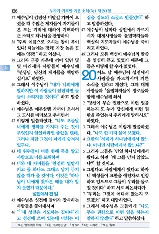 37 예수님이 감람산 비탈길 가까이 오
셨을때 수많은제자들이자기들이
본 모든 기적에 대하여 기뻐하며
큰소리로하나님을찬양하여
38“주의 이름으로 오시는 왕이 복이
있다! 하늘에는 평화! 가장 높은 곳
에는영광!”하고외쳤다.
39 그러자 군중 가운데 끼어 있던 몇
몇 바리새파 사람들이 예수님께
“선생님, 당신의 제자들을 책망하
십시오”하였다.
40 그래서 예수님이“내가 너희에게
말하지만이 사람들이잠잠하면돌
들이 소리지를 것이다”하고 말씀
하셨다.
41 예수님은 예루살렘 가까이 오셔서
그도시를바라보고우시면서
42 이렇게 말씀하셨다.“너도 오늘날
너에게 평화를 가져다 주는 것이
무엇인지 알았더라면 좋았을 텐데.
그러나지금그것이너에게숨겨져
있구나.
43 네 원수들이 너를 향해 둑을 쌓고
사방으로너를포위하여
44 너와 네 자녀들을 1
완전히 멸망시
키고 돌 하나도 그대로 남겨 두지
않을 때가 올 것이다. 이것은 2
하나
님이 너에게 찾아온 때를 네가 알
지못했기때문이다.”
성전에서 된 일
45 예수님은 성전에 들어가 장사하는
사람들을쫓아내시며
46“3
‘내 성전은 기도하는 집이다’라
고 성경에 쓰여 있는데 너희는 이
집을 강도의 소굴로 만들었다”하
고말씀하셨다.
47 예수님이 날마다 성전에서 가르치
시자 대제사장들과 율법학자들과
백성의 지도자들이 예수님을 죽이
려고하였다.
48 그러나 모든 백성이 예수님의 말씀
을 열심히 듣고 있었기 때문에 그
들은어떻게할수가없었다.
20어느 날 예수님이 성전에서
사람들을 가르치시며 기쁜
소식을 전하고 계셨다. 그때 대제
사장들과 4
율법학자들이 장로들과
함께예수님께와서
2“당신이 무슨 권한으로 이런 일을
하는지 또 누가 당신에게 이런 권
한을주었는지우리에게말하시오”
하였다.
3 그래서 예수님은 이렇게 말씀하셨
다.“나도한가지물어보겠다.
4 요한의 5
세례가 하나님에게서 왔느
냐,아니면사람에게서왔느냐?”
5 그러자그들은“만일하나님에게서
왔다고 하면‘왜 그를 믿지 않았느
냐?’할것이고
6 그렇다고 사람에게서 왔다고 하자
니 백성들이요한을예언자로인정
하고있으므로그들이우리를돌로
칠것이다”하고서로의논하다가
7“우리는 그것이 어디서 왔는지 모
르겠소”하고대답하였다.
8 그래서 예수님은 그들에게“나도
무슨 권한으로 이런 일을 하는지
말하지않겠다”하고말씀하셨다.
누가가 기록한 기쁜 소식(눅) 제20장138
눅
1또는‘땅에메어치며’ 2또는‘권고받는날’ 3사56:7 4또는‘서기관’ 5또는‘침례’
 