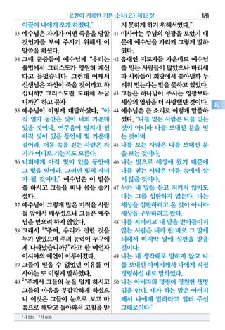 이끌어나에게오게하겠다.”
33 예수님은 자기가 어떤 죽음을 당할
것인가를 보여 주시기 위해서 이
말씀을하셨다.
34 그때 군중들이 예수님께“우리는
율법에서 그리스도가 영원히 계신
다고 들었습니다. 그런데 어째서
선생님은자신이죽을 것이라고하
십니까? 그리스도란 도대체 누굽
니까?”하고묻자
35 예수님이 이렇게 대답하셨다.“아
직 얼마 동안은 빛이 너희 가운데
있을 것이다. 어두움이 덮치기 전
아직 빛이 있을 동안에 빛 가운데
걸어라. 어둠 속을 걷는 사람은 자
기가어디로가는지도모른다.
36 너희에게 아직 빛이 있을 동안에
그 빛을 믿어라. 그러면 빛의 자녀
가 될 것이다.”예수님은 이 말씀
을 하시고 그들을 떠나 몸을 숨기
셨다.
37 예수님이 그렇게 많은 기적을 사람
들 앞에서베푸셨으나그들은예수
님을믿으려하지않았다.
38 그래서 1
“주여, 우리가 전한 것을
누가믿었으며주의 능력이누구에
게 나타났습니까?”라고 한 예언자
이사야의예언이이루어졌다.
39 그들이 믿을 수 없었던 이유를 이
사야는또이렇게말하였다.
40
2
“주께서 그들의 눈을 멀게 하시고
그들의 마음을 무감각하게 하셨으
니 이것은 그들이 눈으로 보고 마
음으로깨닫고돌아와서고침을받
지못하게하기위해서였다.”
41 이사야는 주님의 영광을 보았기 때
문에예수님을가리켜그렇게말하
였다.
42 유대인 지도자들 가운데도 예수님
을 믿는 사람들이 많았으나 바리새
파 사람들이 회당에서 쫓아낼까 두
려워믿는다는말을못하고있었다.
43 그들은 하나님이 주시는 영광보다
세상의영광을더사랑했던것이다.
44 예수님은 큰 소리로 이렇게 말씀하
셨다.“나를믿는사람은나를믿는
것이 아니라 나를 보내신 분을 믿
는것이며
45 나를 보는 사람은 나를 보내신 분
을보는것이다.
46 나는 빛으로 세상에 왔기 때문에
나를 믿는 사람은 어둠 속에서 살
지않을것이다.
47 누가 내 말을 듣고 지키지 않아도
나는 그를 심판하지 않는다. 나는
세상을심판하려고온 것이아니라
세상을구원하려고왔다.
48 나를 저버리고 내 말을 받아들이지
않는 사람은 내가 한 바로 그 말에
의해서 마지막 날에 심판을 받을
것이다.
49 나는 내 생각대로 말하지 않고 나
를 보내신아버지께서나에게직접
명령하신대로말하였다.
50 나는 아버지의 명령이 영원한 생명
임을 안다. 내가 하는 말은 아버지
께서 나에게 말하라고 일러 주신
그대로이다.”
요한이 기록한 기쁜 소식(요) 제12장 181
요
1사53:1 2사6:10
 