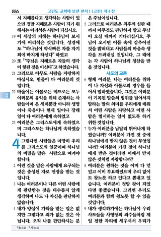 286
고
전
서 지혜롭다고 생각하는 사람이 있
으면정말지혜로운사람이되기위
해서는어리석은사람이되십시오.
19 이 세상의 지혜는 하나님이 보시
기에 어리석은 것입니다. 성경에
도 1
“하나님이 약삭빠른 자를 자기
꾀에빠지게하신다”하였고
20 또 2
“주님은 지혜로운 자들의 생각
이헛된것을아신다”고하였습니다.
21 그러므로 아무도 사람을 자랑하지
마십시오. 만물이 다 여러분의 것
입니다.
22 바울이든 아볼로든 베드로든 모두
여러분의유익을위해 존재하는사
람들이며온 세계뿐만아니라생명
이나 죽음이나 현재 일이나 장래
일이다여러분에게속하였고
23 여러분은 그리스도에게 속하였으
며 그리스도는 하나님께 속하였습
니다.
4그렇다면 사람들은 마땅히 우리
를 그리스도의 일꾼이며 하나님
의 비밀을 맡은 사람으로 여겨야
합니다.
2 이런 것을 맡은 사람에게 요구되는
것은 충성된 자로 인정을 받는 것
입니다.
3 나는 여러분이나 다른 어떤 사람에
게 판단받는 것을 대수롭지 않게
생각하며나도나 자신을판단하지
않습니다.
4 내가 양심에 가책을 받는 일은 없
지만 그렇다고 죄가 없는 것은 아
닙니다. 오직 나를 판단하시는 분
은주님이십니다.
5 그러므로 여러분은 최후의 심판 때
까지아무것도판단하지말고 주님
이 오실 때까지 기다리십시오. 주
님이 오시면 어둠 속에 감추어진
것을밝혀내고사람들의마음속생
각을 드러내실 것입니다. 그 때에
는 각 사람이 하나님께 칭찬을 받
을것입니다.
사도의 교훈
6 형제 여러분, 나는 여러분을 위하
여 나 자신과 아볼로의 경우를 들
어서 말하였습니다. 그것은 여러분
이 기록된말씀의범위를넘어서지
말라는말의의미를우리에게배워
서 어떤 사람은 자랑하고 어떤 사
람은 멸시하는 일이 없도록 하기
위한것입니다.
7 누가 여러분을 남달리 뛰어나게 하
였습니까? 여러분이 가진 것 중에
하나님에게받지않은것이무엇입
니까? 여러분이 가진 것이 하나님
에게 받은 것이라면 어째서 받지
않은것처럼자랑합니까?
8 여러분은 원하는 것을 이미 다 얻
었고이미부요해졌으며우리 없이
도 왕노릇 하고 있다고 뽐내고 있
습니다. 여러분이 정말 왕이 되었
다면 좋겠습니다. 그러면 우리도
여러분과 함께 왕노릇 할 수 있을
것입니다.
9 내가 생각하기에는 하나님이 우리
사도들을 사형장의 죄수들처럼 제
일 천한 자리에 세우셔서 우리가
고린도 교회에 보낸 편지Ⅰ(고전) 제4장
1욥5:13 2시94:11
 