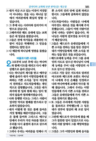 325
갈
20 내가지금쓰고있는이것이거짓말
이 아니라는 것을 나는 하나님 앞
에서 여러분에게 확실히 말할 수
있습니다.
21 그후에나는시리아와길리기아지
방으로갔습니다.
22 그때까지만 해도 유대에 있는 교회
들은내얼굴을몰랐습니다.
23 그들은 전에 자기들을 괴롭히던 사
람이 지금은 박해하던 그 믿음을
전한다는말만듣고
24 나 때문에 하나님께 영광을 돌렸습
니다.
바울과 다른 사도들
2그로부터 14년 후에 나는 바나바
와함께디도를데리고다시예루
살렘으로올라갔습니다.
2 나는 하나님의 계시를 받고 예루살
렘에올라가내가이방인들에게전
파하는 기쁜 소식을 1
공식 석상에
서 전하였고 지도자들에게는 개인
적으로 설명했습니다. 그것은 내가
과거에 한 일과 현재 하는 일이 헛
되지않을까염려해서였습니다.
3 나와 동행한 디도는 그리스 사람이
었지만억지로할례를받으라고강
요하지않았습니다.
4 내가 이렇게 한 것은 몰래 들어온
거짓 형제들 때문이었습니다. 그들
은 몰래 들어와 그리스도 예수님
안에서우리가가진 자유를엿보고
우리를다시율법의종으로삼으려
고했습니다.
5 그러나 우리는 여러분을 언제나 기
쁜 소식의 진리 안에 있게 하려고
한시도 그들에게 굴복하지 않았습
니다.
6 지도자들이라는 사람들은 나에게
아무것도새로운것을제시해주지
못했습니다. 그들이 어떤 사람이건
간에 나와는 상관이 없습니다. 하
나님은사람의겉모양을보시지않
기때문입니다.
7 그들은 베드로가 유대인들에게 기
쁜소식을전하는일을맡은것같이
내가 이방인들에게 기쁜 소식을 전
하는일을맡은것을보았습니다.
8 베드로에게 능력을 주어 그를 유대
인의사도로삼으신하나님이나에
게 능력을 주어 나를 이방인의 사
도로삼으신것입니다.
9 그리고 기둥 같은 지도자로 알려진
야고보와 베드로와 요한도 하나님
이 나에게 주신 은혜를 인정하고
나와바나바에게교제의악수를청
해 왔습니다. 그래서 우리는 이방
인들에게가서기쁜소식을전하고
그들은유대인들에게가서기쁜 소
식을전하기로했습니다.
10 또 그들은 우리에게 가난한 사람들
을 돌보라고 부탁했는데 그 일은
내가 전부터 열심히 해 오던 일이
었습니다.
11 그런데 베드로가 안디옥에 왔을 때
그가잘못한일이있었으므로나는
여러사람앞에서그를책망하였습
니다.
12 그것은 그가 이방인과 함께 음식을
갈라디아 교회에 보낸 편지(갈) 제2장
1원문에는‘그들에게’
 