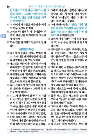 있으면서가르칠때는 너희가나를
잡지 않았다. 그러나 이런 일이 일
어나게 된 것은 성경 말씀을 이루
기위해서이다.”
50 그 사이에 제자들은 예수님을 버리
고모두도망쳐버렸다.
51 그리고 한 청년은 베 홑이불만 두
르고 예수님을 따라가다가 그들에
게잡히자
52 두른 것을 팽개치고 알몸으로 달아
났다.
베드로의 부인
53 그들이 예수님을 대제사장에게 끌
고 가자다른대제사장들과장로들
과율법학자들이모두모였다.
54 베드로는 예수님을 멀찍이 뒤따라
대제사장의 집 뜰까지 들어가서 경
비병들틈에끼어불을쬐고있었다.
55 대제사장들과 1
유대인 의회에서는
예수님을 사형에 처하려고 증거를
찾았으나전혀찾지못하였다.
56 많은 사람들이 예수님에 대하여 거
짓 증언을 하였으나 그들의 말도
서로맞지않았다.
57-58 그때몇사람이일어나“저사람
이 이 성전을 헐고 사람이 짓지 않
은 다른 성전을 3일 만에 세우겠다
고 하는 말을 들었습니다”하며 예
수님에대하여거짓증언을하였다.
59 그러나이증언도서로맞지않았다.
60 이때 대제사장이 일어나 예수님께
“이들이네게불리한증언을하는데
도왜대답이없는가?”하고물었다.
61 그래도 예수님이 침묵을 지키시고
대답을 하시지 않자 대제사장은
“네가 2
하나님의 아들 그리스도
냐?”하고다시물었다.
62 그래서예수님은“그렇다.3
내가4
전
능하신분의오른편에앉은것과구
름을 타고 오는 것을 너희가 볼 것
이다”하고대답하셨다.
63 그러자 대제사장이 자기 옷을 찢으
며“이이상무슨증거가더필요하
겠는가!
64 여러분도 저 사람의 모독적인 말을
다 들었습니다. 여러분은 어떻게
생각합니까?”하자그들은모두예
수님이 사형을 받아야 마땅하다고
하였다.
65 그리고 어떤 사람들은 예수님께 침
을뱉기도하고얼굴을가리고는주
먹으로마구치며5
“예언자야,너를
때리는 사람이 누군지 알아맞혀 보
아라”하고 조롱하였고 경비병들도
예수님을넘겨받더니뺨을쳤다.
66 한편 베드로는 아래 뜰에 있었다.
그때대제사장의여종하나가와서
67 불을 쬐고 있는 베드로를 유심히
보더니“당신도 나사렛 사람 예수
와한패지요?”하였다.
68 그러나 베드로는“도대체 무슨 소
리를 하는지 모르겠소. 당신이 하
는 말을 이해하지 못하겠단 말이
오!”하고 부인하며 현관으로 나갔
다.6
그러자닭이울었다.
69 그 여종이 다시 베드로를 보고 곁
마가가 기록한 기쁜 소식(막) 제14장86
막
1헬‘수네드리온’(공회) 2또는‘찬송받을자의아들’ 3원문에는‘인자’(사람의아들) 4또는‘권능자의’ 5원문에는
‘예언하라’ 6어떤사본에는이구절이없다.
 