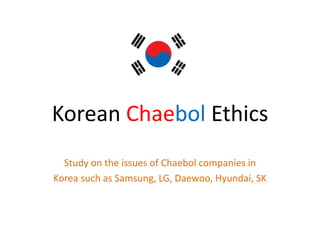 Korean Chaebol Ethics
Study on the issues of Chaebol companies in
Korea such as Samsung, LG, Daewoo, Hyundai, SK
 