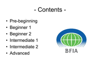 - Contents -
•   Pre-beginning
•   Beginner 1
•   Beginner 2
•   Intermediate 1
•   Intermediate 2
•   Advanced
 