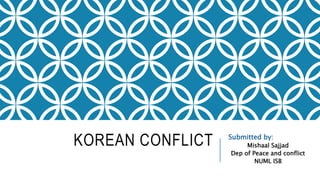 KOREAN CONFLICT Submitted by:
Mishaal Sajjad
Dep of Peace and conflict
NUML ISB
 