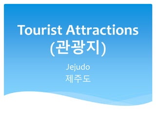 Tourist Attractions
(관광지)
Jejudo
제주도
 