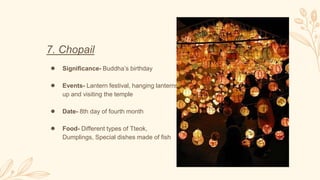 7. Chopail
● Significance- Buddha’s birthday
● Events- Lantern festival, hanging lanterns
up and visiting the temple
● Date- 8th day of fourth month
● Food- Different types of Tteok,
Dumplings, Special dishes made of fish
 