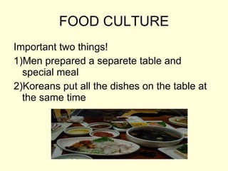 FOOD CULTURE Important two things! 1)Men prepared a separete table and special meal 2)Koreans put all the dishes on the table at the same time 