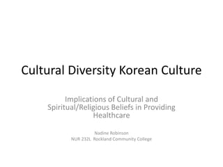 Cultural Diversity Korean Culture
Implications of Cultural and
Spiritual/Religious Beliefs in Providing
Healthcare
Nadine Robinson
NUR 232L Rockland Community College
 