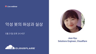 악성 봇의 허상과 실상
5월 21일 오후 3시 KST
Jean Ryu
Solutions Engineer, Cloudflare
Live webinar
 