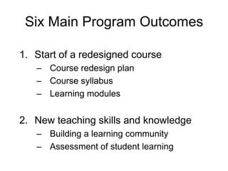 Six Main Program Outcomes
1. Start of a redesigned course
– Course redesign plan
– Course syllabus
– Learning modules
2. New teaching skills and knowledge
– Building a learning community
– Assessment of student learning
 
