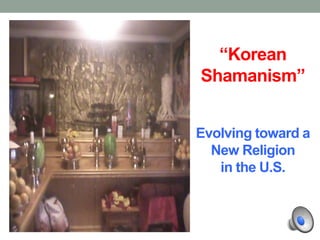 “Korean
Shamanism”
Evolving toward a
New Religion
in the U.S.
 