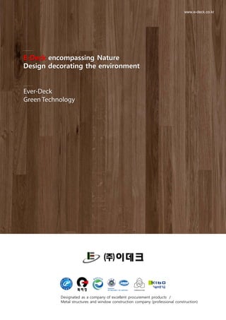E-Deck encompassing Nature
Design decorating the environment
www.e-deck.co.kr
Ever-Deck
Green Technology
Designated as a company of excellent procurement products /
Metal structures and window construction company (professional construction)
 