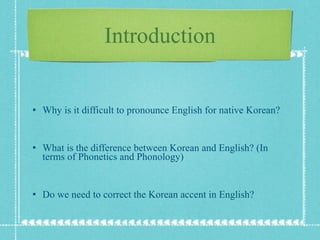 Introduction Why is it difficult to pronounce English for native Korean? What is the difference between Korean and English? (In terms of Phonetics and Phonology) Do we need to correct the Korean accent in English? 