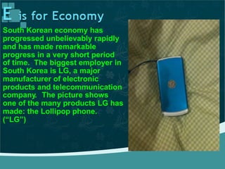 South Korean economy has
progressed unbelievably rapidly
and has made remarkable
progress in a very short period
of time. The biggest employer in
South Korea is LG, a major
manufacturer of electronic
products and telecommunication
company.
one of the
made: the
(“LG”)
The picture shows
many products LG has
Lollipop phone.
 