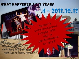 What happened last year?
Opening-
They were master of ceremonies
(left-Tang Wei, Chinese
right-Ahn Sung-kee, Korean)
Closing-
They were MC too
(left-Bang Eun-jin, Korean
right-Lee Je-hoon, Korean)
 