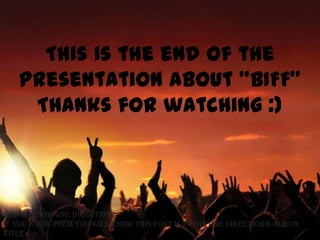 This is the end of the
presentation about “BIFF”
Thanks for watching :)
Do you know One Direction?
If you know them you wIll know thIs font Is In the one dIrectIon’s album
title
 