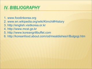 www.foodinkorea.org www.en.wikipedia.org/wiki/Kimchi#History http://english.visitkorea.or.kr http://www.mcst.go.kr http://www.koreangrillbuffet.com http://koreanfood.about.com/od/meatdishes/r/Bulgogi.htm 