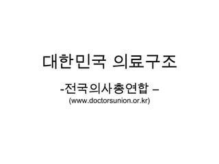 대한민국 의료구조
 -전국의사총연합 –
 (www.doctorsunion.or.kr)
 