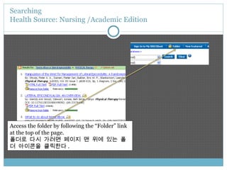 Searching  Health Source: Nursing /Academic Edition Access the folder by following the “Folder” link at the top of the page. 폴더로 다시 가려면 페이지 맨 위에 있는 폴더 아이콘을 클릭한다 . 