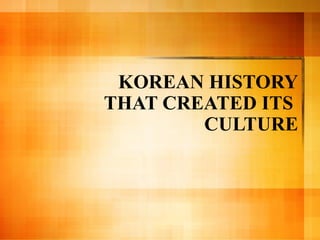 KOREAN HISTORY THAT CREATED ITS  CULTURE 
