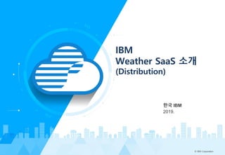 IBM
Weather SaaS 소개
(Distribution)
한국 IBM
2019.
© IBM Corporation
 