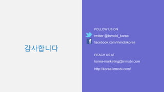감사합니다 
FOLLOW US ON 
twitter @Inmobi_korea 
facebook.com/Inmobikorea 
REACH US AT 
korea-marketing@inmobi.com 
http://korea.inmobi.com/ 
