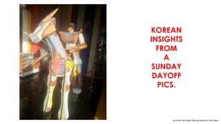 KOREAN
INSIGHTS
  FROM
    A
 SUNDAY
 DAYOFF
  PICS.



     By Emilio Pila. Digital Planning director at Cheil Spain
 