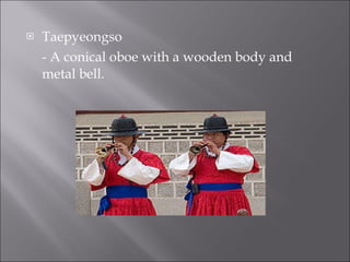 Taepyeongso - A conical oboe with a wooden body and metal bell. 